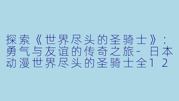探索《世界尽头的圣骑士》：勇气与友谊的传奇之旅-日本动漫世界尽头的圣骑士全12集