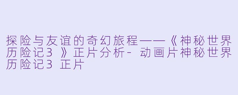 探险与友谊的奇幻旅程——《神秘世界历险记3》正片分析-动画片神秘世界历险记3正片
