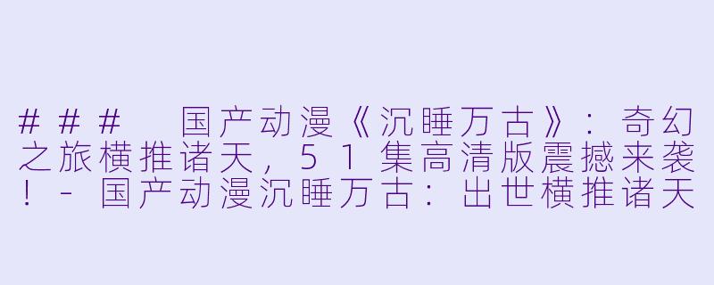 ### 国产动漫《沉睡万古》：奇幻之旅横推诸天，51集高清版震撼来袭！-国产动漫沉睡万古：出世横推诸天更新至51集高清版