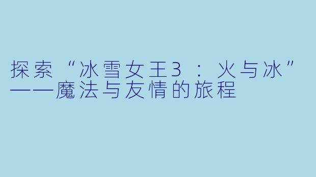 探索“冰雪女王3：火与冰”——魔法与友情的旅程