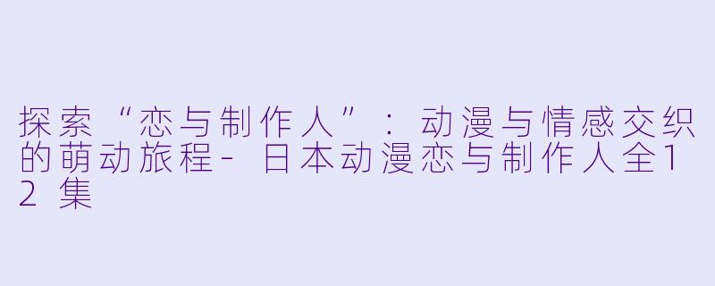 探索“恋与制作人”:动漫与情感交织的萌动旅程