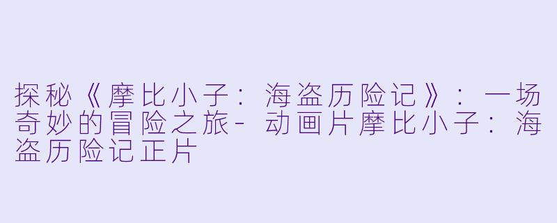 探秘《摩比小子：海盗历险记》：一场奇妙的冒险之旅-动画片摩比小子：海盗历险记正片