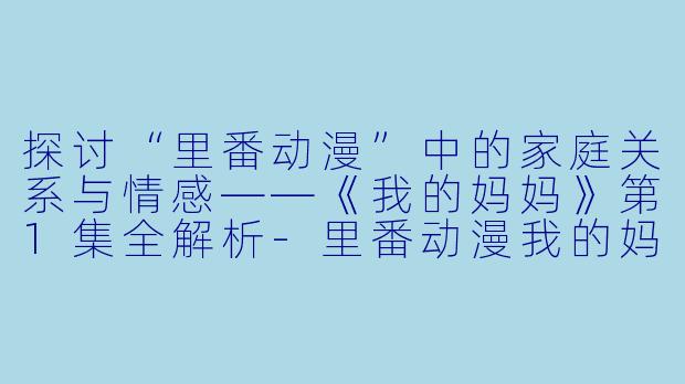 探讨“里番动漫”中的家庭关系与情感——《我的妈妈》第1集全解析-里番动漫我的妈妈1集全