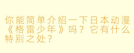 你能简单介绍一下日本动漫《格雷少年》吗?它有什么特别之处?