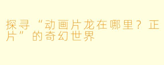 探寻“动画片龙在哪里？正片”的奇幻世界