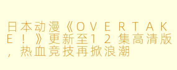 日本动漫《OVERTAKE！》更新至12集高清版，热血竞技再掀浪潮