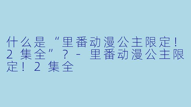 什么是“里番动漫公主限定!2集全”?