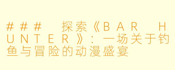 ### 探索《BAR HUNTER》：一场关于钓鱼与冒险的动漫盛宴