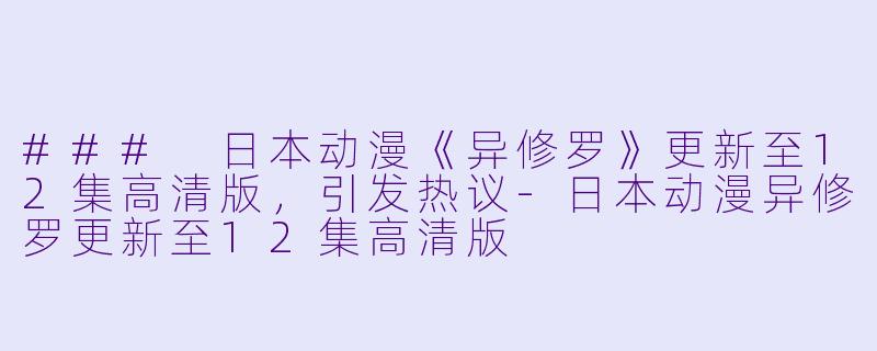 ### 日本动漫《异修罗》更新至12集高清版，引发热议-日本动漫异修罗更新至12集高清版