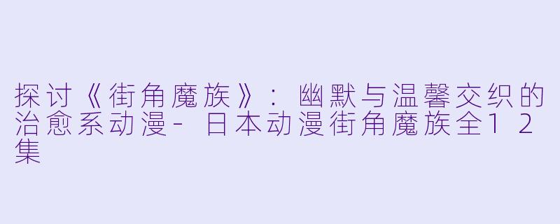 探讨《街角魔族》：幽默与温馨交织的治愈系动漫-日本动漫街角魔族全12集