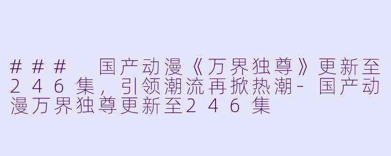 ### 国产动漫《万界独尊》更新至246集,引领潮流再掀热潮