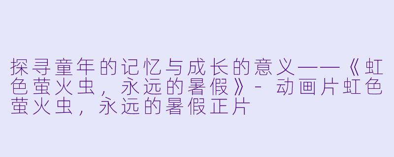 探寻童年的记忆与成长的意义——《虹色萤火虫，永远的暑假》-动画片虹色萤火虫，永远的暑假正片