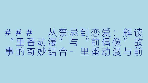 ### 从禁忌到恋爱：解读“里番动漫”与“前偶像”故事的奇妙结合-里番动漫与前偶像、从性爱开的恋爱故事1集全