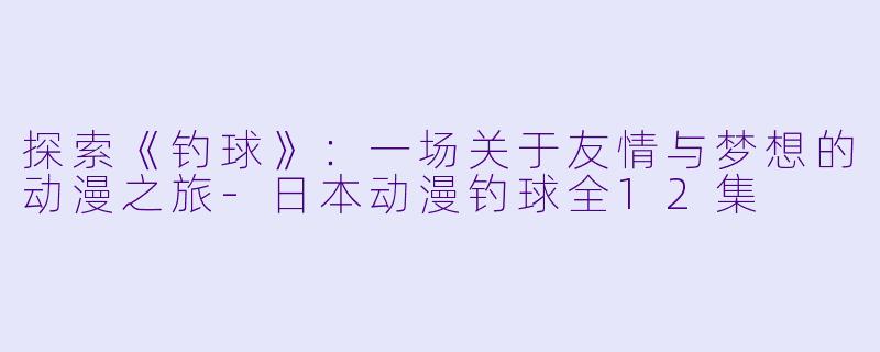 探索《钓球》：一场关于友情与梦想的动漫之旅-日本动漫钓球全12集