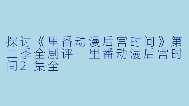 探讨《里番动漫后宫时间》第二季全剧评-里番动漫后宫时间2集全