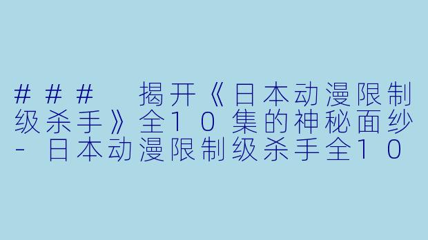 ### 揭开《日本动漫限制级杀手》全10集的神秘面纱-日本动漫限制级杀手全10集