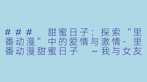 ### 甜蜜日子：探索“里番动漫”中的爱情与激情-里番动漫甜蜜日子 ～我与女友的七天～1集全