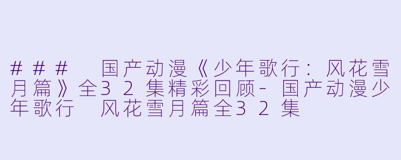 ### 国产动漫《少年歌行：风花雪月篇》全32集精彩回顾-国产动漫少年歌行 风花雪月篇全32集
