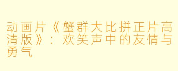 动画片《蟹群大比拼正片高清版》:欢笑声中的友情与勇气