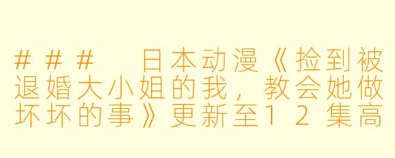 ### 日本动漫《捡到被退婚大小姐的我，教会她做坏坏的事》更新至12集高清版分析