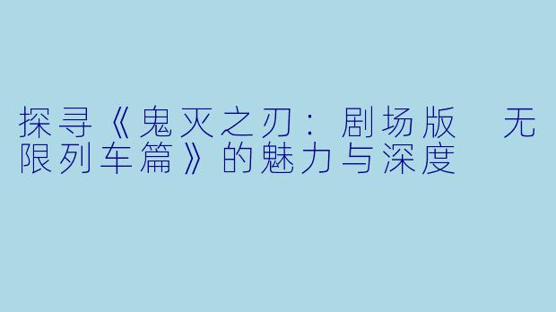 探寻《鬼灭之刃：剧场版 无限列车篇》的魅力与深度