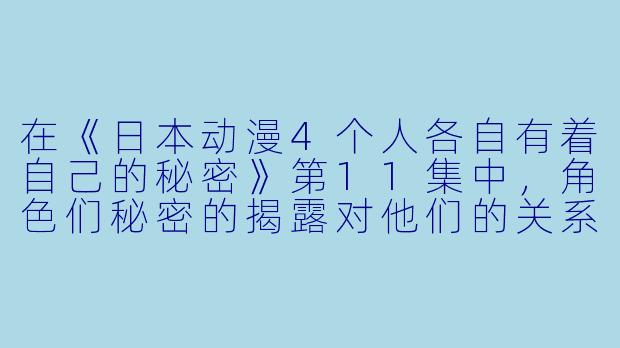 在《日本动漫4个人各自有着自己的秘密》第11集中,角色们秘密的揭露对他们的关系产生了什么影响?
