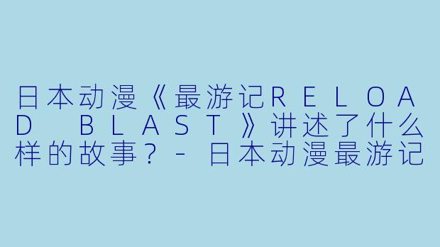 日本动漫《最游记RELOAD BLAST》讲述了什么样的故事?