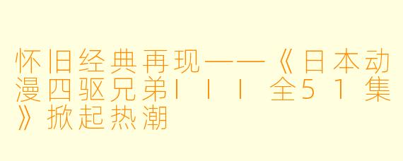 怀旧经典再现——《日本动漫四驱兄弟III全51集》掀起热潮