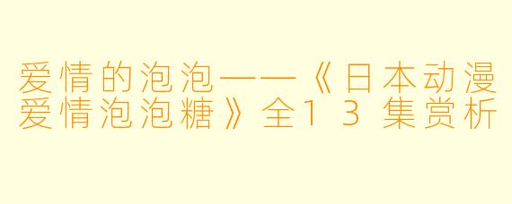 爱情的泡泡——《日本动漫爱情泡泡糖》全13集赏析