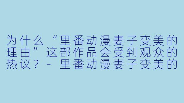 为什么“里番动漫妻子变美的理由”这部作品会受到观众的热议?