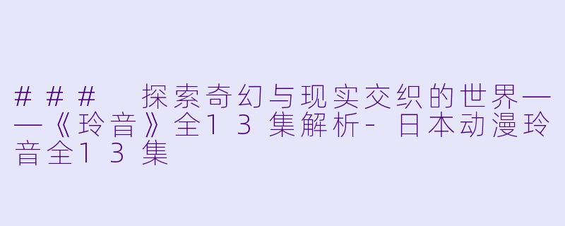 ### 探索奇幻与现实交织的世界——《玲音》全13集解析-日本动漫玲音全13集