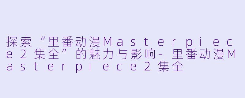 探索“里番动漫Masterpiece2集全”的魅力与影响