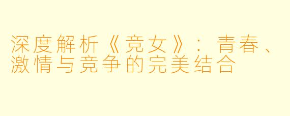 深度解析《竞女》：青春、激情与竞争的完美结合