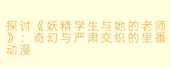 探讨《妖精学生与她的老师》：奇幻与严肃交织的里番动漫