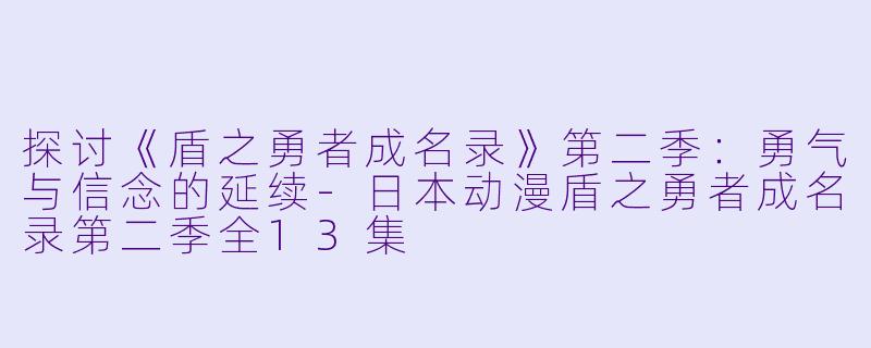 探讨《盾之勇者成名录》第二季：勇气与信念的延续-日本动漫盾之勇者成名录第二季全13集