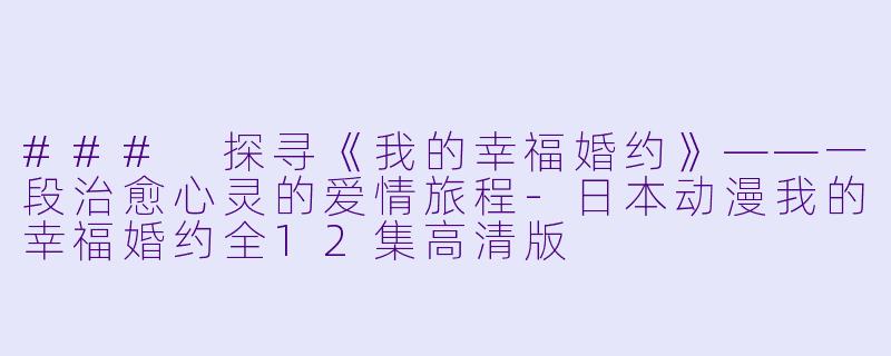 ### 探寻《我的幸福婚约》——一段治愈心灵的爱情旅程