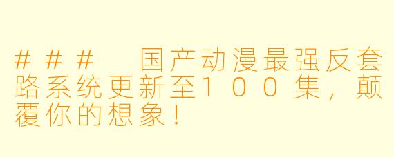 ### 国产动漫最强反套路系统更新至100集，颠覆你的想象！