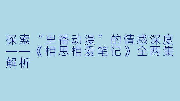 探索“里番动漫”的情感深度——《相思相爱笔记》全两集解析