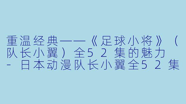 重温经典——《足球小将》(队长小翼)全52集的魅力