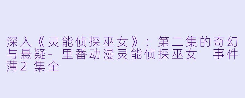 深入《灵能侦探巫女》：第二集的奇幻与悬疑-里番动漫灵能侦探巫女 事件薄2集全