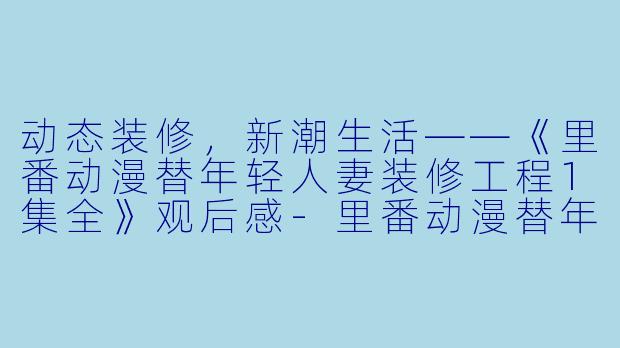 动态装修,新潮生活——《里番动漫替年轻人妻装修工程1集全》观后感