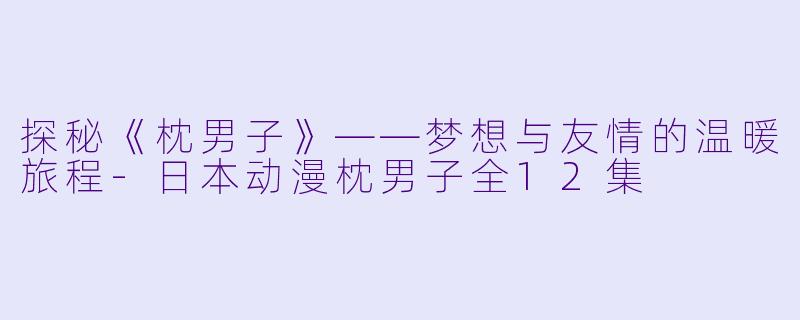 探秘《枕男子》——梦想与友情的温暖旅程-日本动漫枕男子全12集