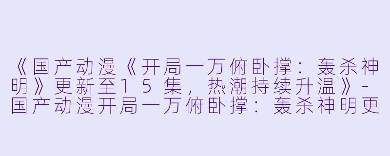《国产动漫《开局一万俯卧撑:轰杀神明》更新至15集,热潮持续升温》