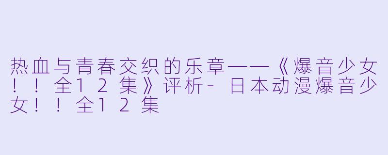热血与青春交织的乐章——《爆音少女！！全12集》评析-日本动漫爆音少女！！全12集