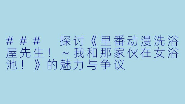 ### 探讨《里番动漫洗浴屋先生！～我和那家伙在女浴池！》的魅力与争议
