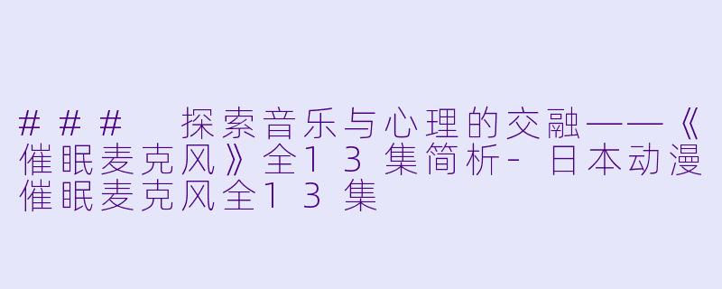 ### 探索音乐与心理的交融——《催眠麦克风》全13集简析-日本动漫催眠麦克风全13集