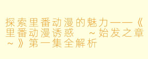探索里番动漫的魅力——《里番动漫诱惑 ～始发之章～》第一集全解析