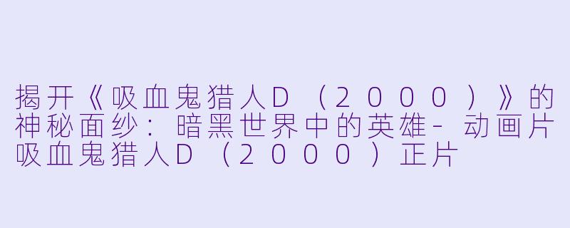揭开《吸血鬼猎人D（2000）》的神秘面纱：暗黑世界中的英雄-动画片吸血鬼猎人D（2000）正片