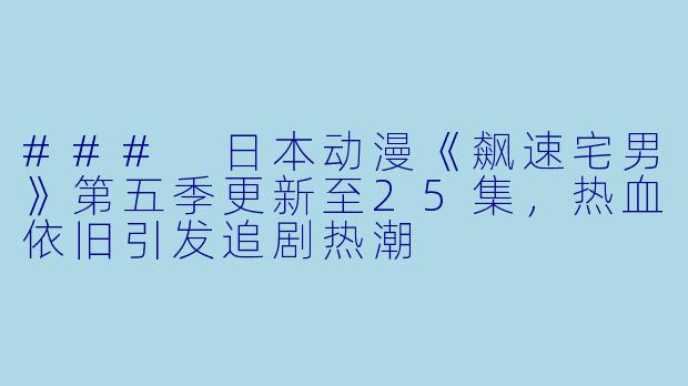 ### 日本动漫《飙速宅男》第五季更新至25集,热血依旧引发追剧热潮
