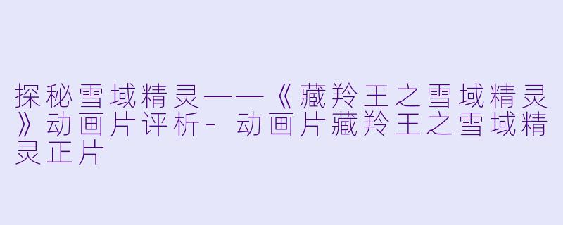 探秘雪域精灵——《藏羚王之雪域精灵》动画片评析-动画片藏羚王之雪域精灵正片